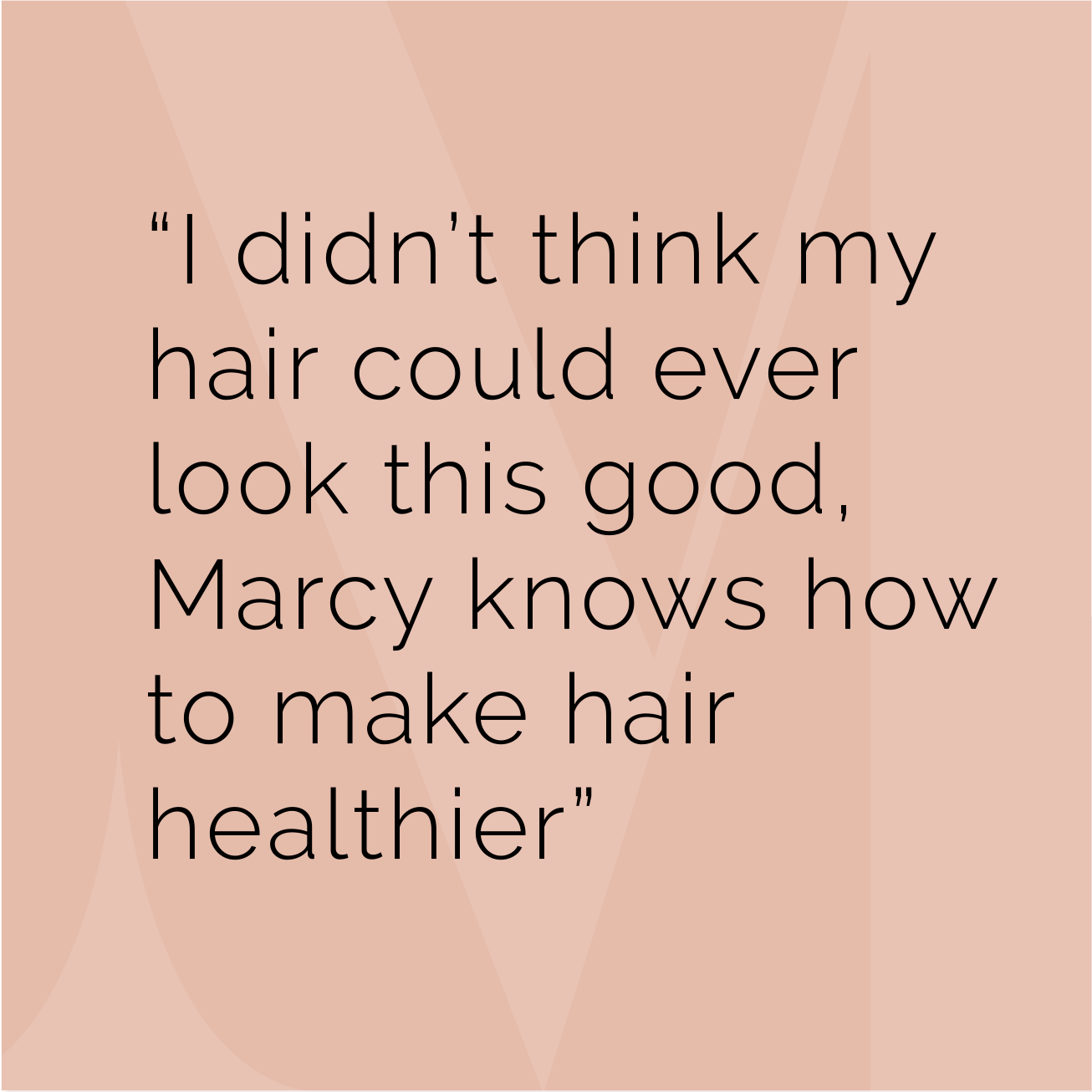 "I didn't think my hair could ever look this good, Marcy knows how to make hair healthier"